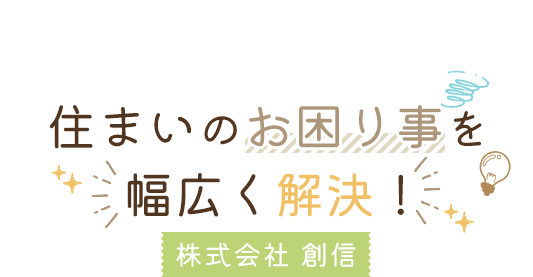 住まいのお困り事を幅広く解決！ 株式会社　創信